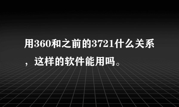 用360和之前的3721什么关系，这样的软件能用吗。