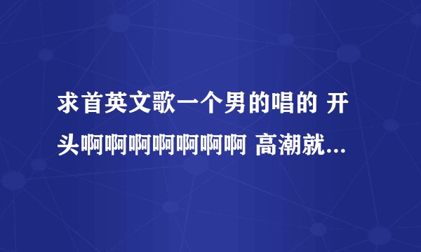 求首英文歌一个男的唱的 开头啊啊啊啊啊啊啊 高潮就是像海豚音唱的 彻可 。。以 。。。