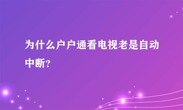为什么户户通看电视老是自动中断？