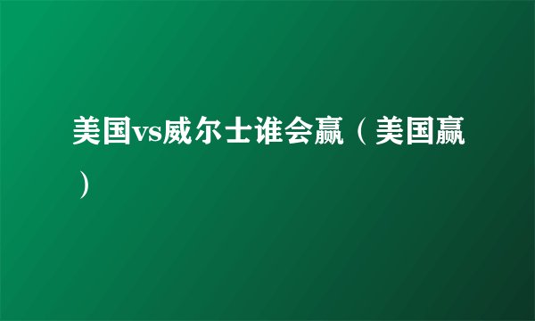 美国vs威尔士谁会赢(美国赢)