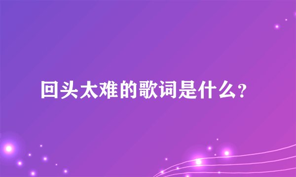 回头太难的歌词是什么？