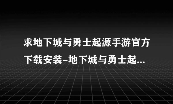 求地下城与勇士起源手游官方下载安装-地下城与勇士起源102.7.1.0最新版.apk网盘链接下载
