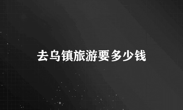去乌镇旅游要多少钱