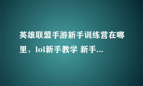 英雄联盟手游新手训练营在哪里,lol新手教学 新手训练营 进不去怎么办