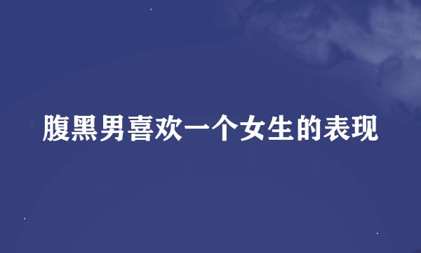 腹黑男喜欢一个女生的表现