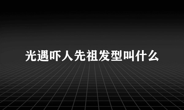 光遇吓人先祖发型叫什么