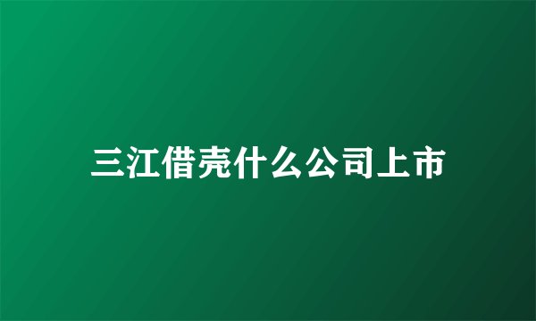 三江借壳什么公司上市