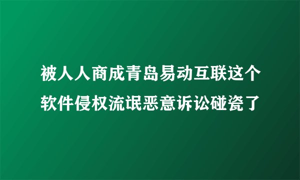 被人人商成青岛易动互联这个软件侵权流氓恶意诉讼碰瓷了