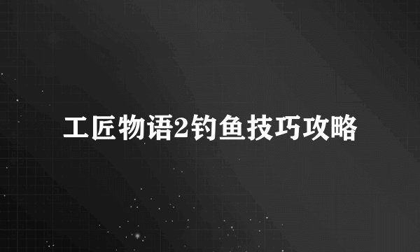 工匠物语2钓鱼技巧攻略
