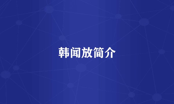 韩闻放简介