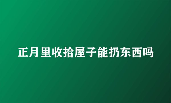 正月里收拾屋子能扔东西吗