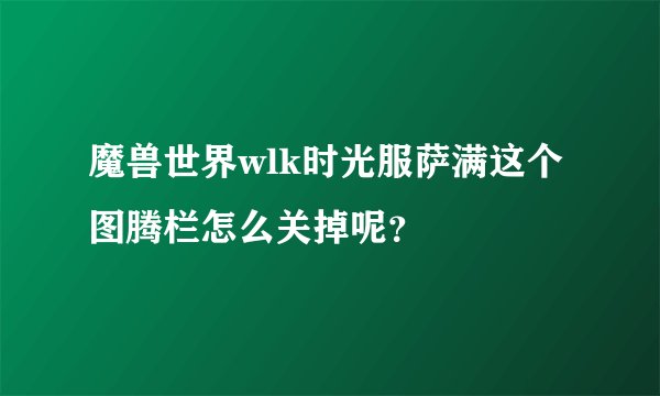 魔兽世界wlk时光服萨满这个图腾栏怎么关掉呢?