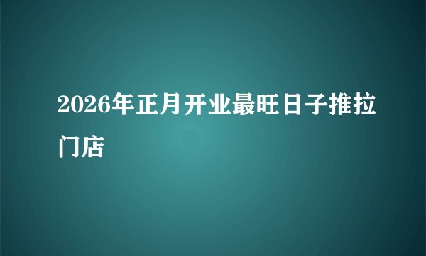 2026年正月开业最旺日子推拉门店