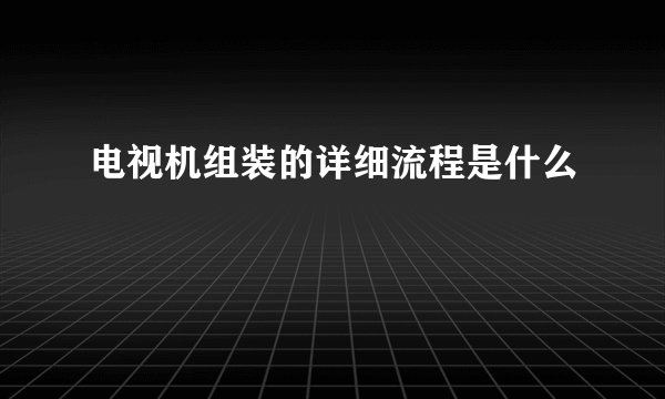 电视机组装的详细流程是什么