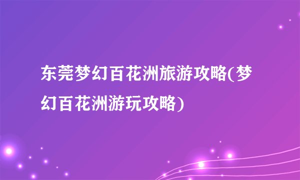 东莞梦幻百花洲旅游攻略(梦幻百花洲游玩攻略)