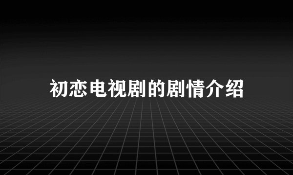 初恋电视剧的剧情介绍