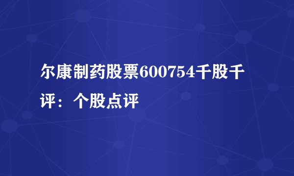尔康制药股票600754千股千评：个股点评