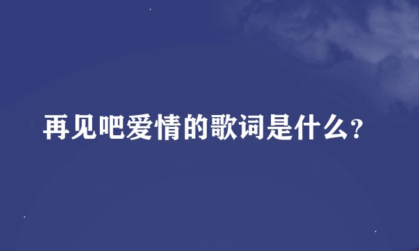 再见吧爱情的歌词是什么？
