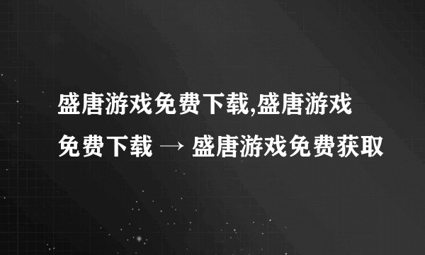 盛唐游戏免费下载,盛唐游戏免费下载 → 盛唐游戏免费获取