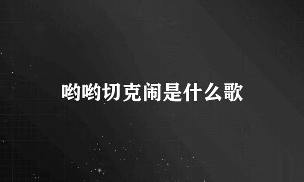 哟哟切克闹是什么歌