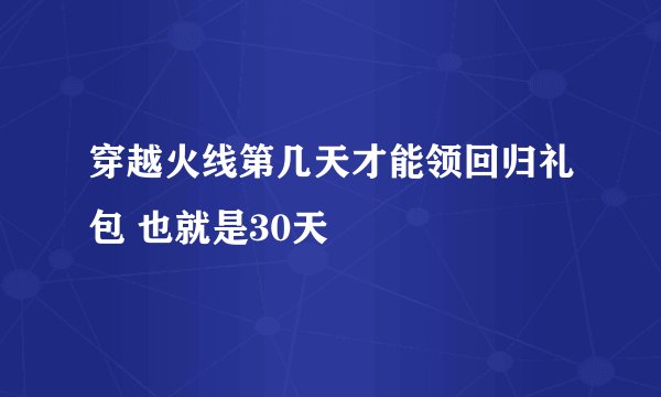 穿越火线第几天才能领回归礼包 也就是30天