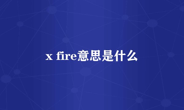 x fire意思是什么