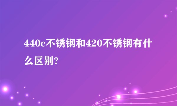 440c不锈钢和420不锈钢有什么区别?