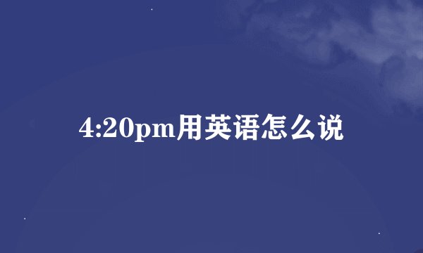 4:20pm用英语怎么说