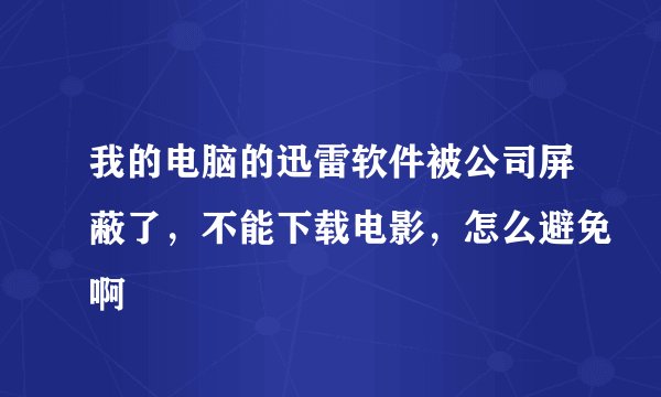 我的电脑的迅雷软件被公司屏蔽了，不能下载电影，怎么避免啊