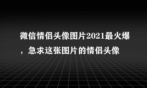 微信情侣头像图片2021最火爆，急求这张图片的情侣头像