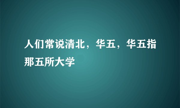人们常说清北，华五，华五指那五所大学