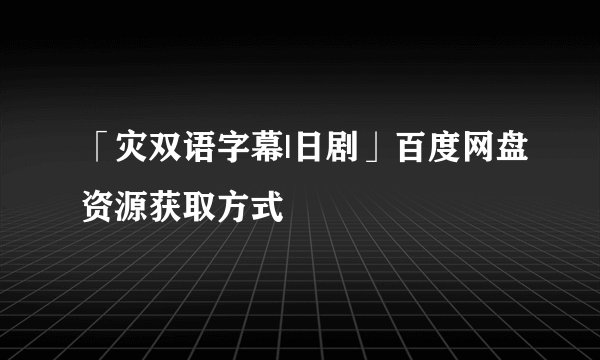 「灾双语字幕|日剧」百度网盘资源获取方式
