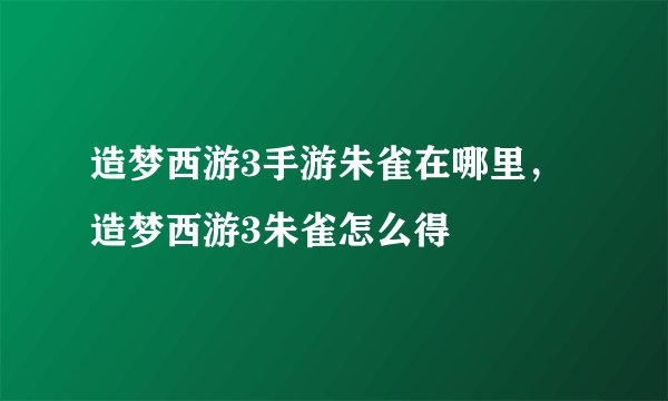 造梦西游3手游朱雀在哪里，造梦西游3朱雀怎么得