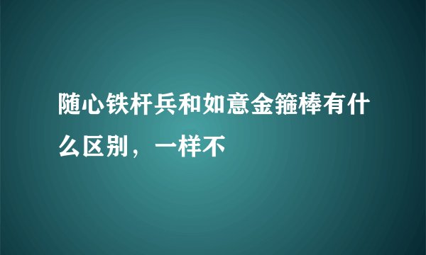 随心铁杆兵和如意金箍棒有什么区别，一样不