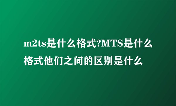 m2ts是什么格式?MTS是什么格式他们之间的区别是什么