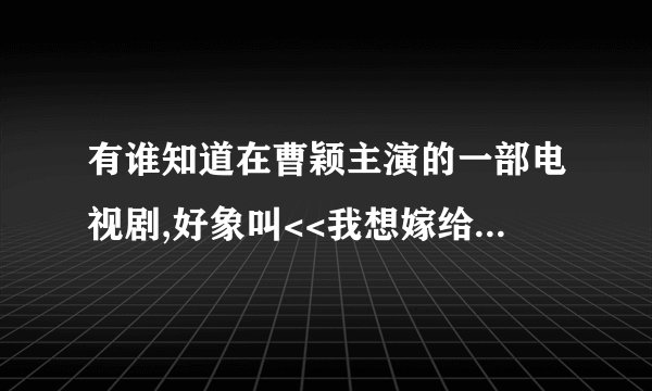 有谁知道在曹颖主演的一部电视剧,好象叫<<我想嫁给你>>.里面的主题曲叫什么.
