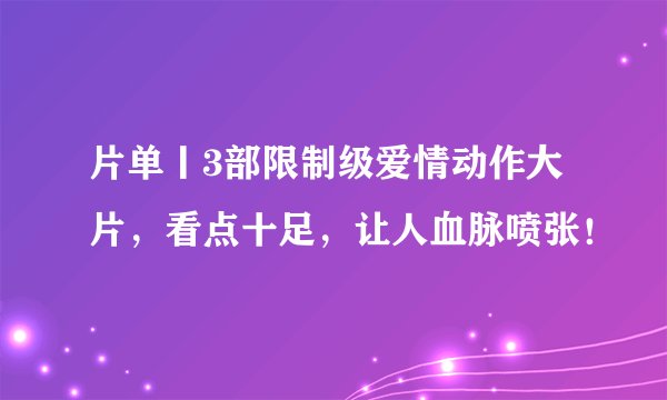 片单丨3部限制级爱情动作大片,看点十足,让人血脉喷张!