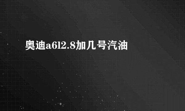 奥迪a6l2.8加几号汽油