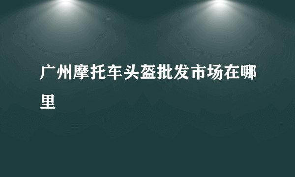 广州摩托车头盔批发市场在哪里