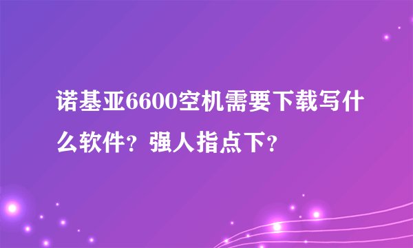 诺基亚6600空机需要下载写什么软件？强人指点下？