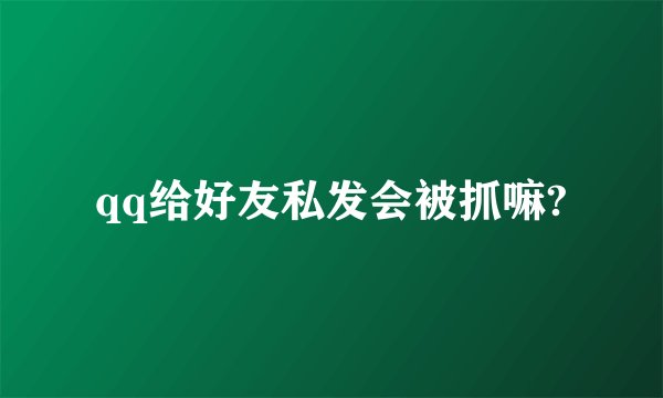 qq给好友私发会被抓嘛?