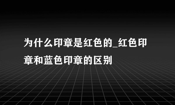 为什么印章是红色的_红色印章和蓝色印章的区别