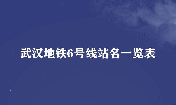 武汉地铁6号线站名一览表