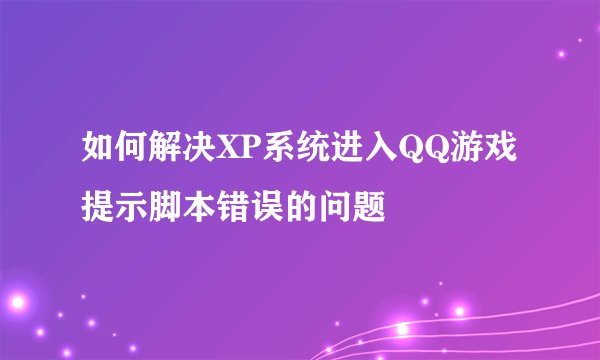 如何解决XP系统进入QQ游戏提示脚本错误的问题