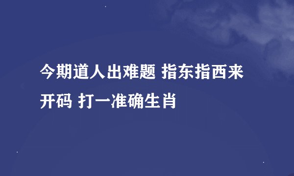 今期道人出难题 指东指西来开码 打一准确生肖