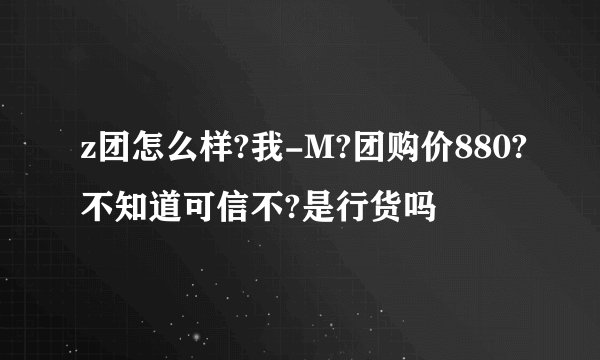 z团怎么样?我-M?团购价880?不知道可信不?是行货吗