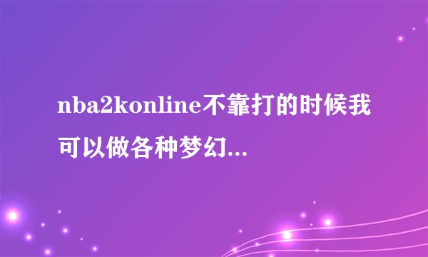 nba2konline不靠打的时候我可以做各种梦幻脚步,但靠打后我就做不出来了?