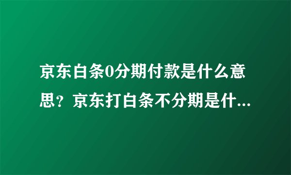 京东白条0分期付款是什么意思?京东打白条不分期是什么意思?-融头条