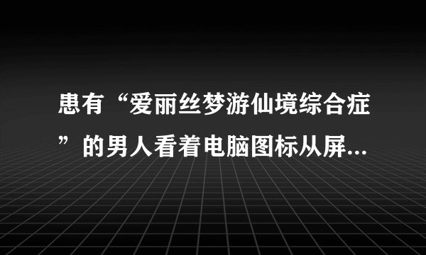 患有“爱丽丝梦游仙境综合症”的男人看着电脑图标从屏幕上跳下