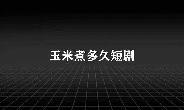 玉米煮多久短剧